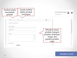 Tombol untuk   Untuk melihat
 menambah      daftar produk
  produk         tersimpan




                                 Masukan nama
                                produk, kategori
                               produk, deskripsi,
                                   harga, dan
                                gambar produk
                                     anda




                                                    #update produk
 