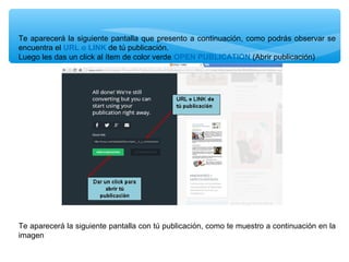 Te aparecerá la siguiente pantalla que presento a continuación, como podrás observar se
encuentra el URL o LINK de tú publicación.
Luego les das un click al ítem de color verde OPEN PUBLICATION (Abrir publicación)

Te aparecerá la siguiente pantalla con tú publicación, como te muestro a continuación en la
imagen

 