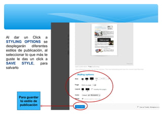 Al dar un Click a
STYLING OPTIONS se
desplegarán
diferentes
estilos de publicación, al
seleccionar lo que más te
guste le das un click a
SAVE
STYLE,
para
salvarlo

Para guardar
tú estilo de
publicación

 