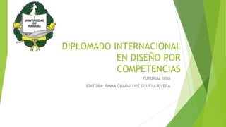 DIPLOMADO INTERNACIONAL
EN DISEÑO POR
COMPETENCIAS
TUTORIAL ISSU
EDITORA: EMMA GUADALUPE OYUELA RIVERA
 