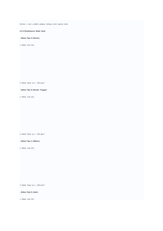 Dimana: Lx dan Ly adalah panjang bentang untuk segmen pelat.
4.5.3 Pembebanan Balok Anak
□ Beban Tipe A (Kantor)
1. Beban mati (DL)
2. Beban hidup (LL) = 250 kg/m2
□ Beban Tipe B (Rumah Tinggal)
1. Beban mati (DL)
2. Beban hidup (LL) = 200 kg/m2
□ Beban Tipe C (Balkon)
1. Beban mati (DL)
2. Beban hidup (LL) = 300 kg/m2
□ Beban Tipe D (Aula)
1. Beban mati (DL)
 