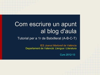 Com escriure un apunt
        al blog d'aula
Tutorial per a 1r de Batxillerat (A-B-C-T)

                IES Joanot Martorell de València
     Departament de Valencià: Llengua i Literatura

                                   Curs 2012-13
 