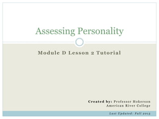 Assessing Personality
Module D Lesson 2 Tutorial
C r e a t e d b y : P r o f e s s o r H o k e r s o n
A m e r i c a n R i v e r C o l l e g e
L a s t U p d a t e d : F a l l 2 0 1 5
 