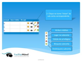 2- Clique no ícone “chave” da sub conta correspondente. 
Atribuí créditos 
Logar na subconta 
Edição de privilégios 
Desbloqueia subconta 
Bloqueia subconta  