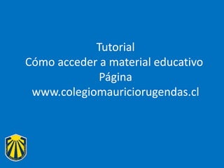 Tutorial
Cómo acceder a material educativo
Página
www.colegiomauriciorugendas.cl
 