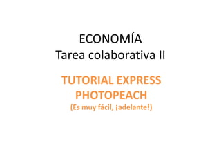 ECONOMÍA
Tarea colaborativa II
TUTORIAL EXPRESS
PHOTOPEACH
(Es muy fácil, ¡adelante!)
 