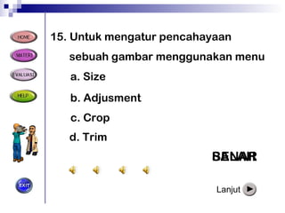 15 .  Untuk mengatur pencahayaan sebuah gambar menggunakan menu BENAR a.  Size b.  Adjusment c.  Crop d.  Trim SALAH SALAH SALAH Lanjut 