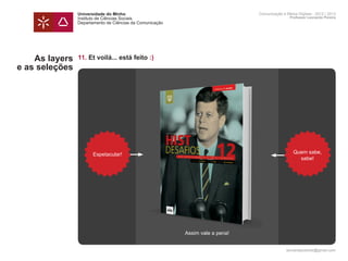 Universidade do Minho                                          Comunicação e Meios Digitais - 2012 | 2013
                Instituto de Ciências Sociais                                                  Professor Leonardo Pereira
                Departamento de Ciências da Comunicação




    As layers   11. Et voilá... está feito :)
e as seleções




                      Espetacular!                                                               Quem sabe,
                                                                                                   sabe!




                                                          Assim vale a pena!


                                                                                             leonardpeartree@gmail.com
 