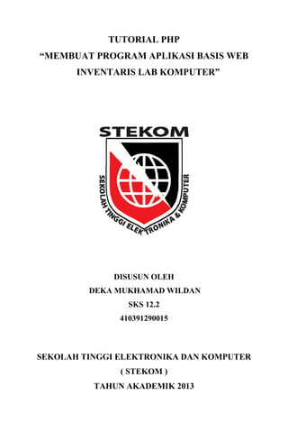 TUTORIAL PHP
“MEMBUAT PROGRAM APLIKASI BASIS WEB
INVENTARIS LAB KOMPUTER”

DISUSUN OLEH
DEKA MUKHAMAD WILDAN
SKS 12.2
410391290015

SEKOLAH TINGGI ELEKTRONIKA DAN KOMPUTER
( STEKOM )
TAHUN AKADEMIK 2013

 