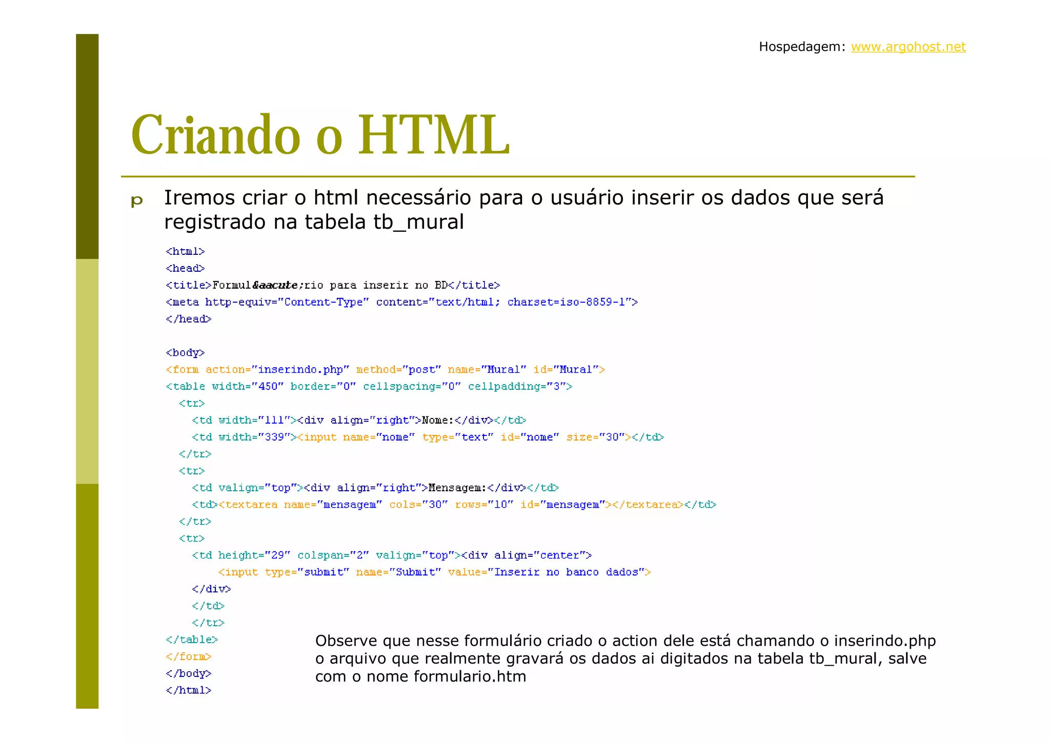 Hospedagem: www.argohost.net Criando o HTML p Iremos criar o html necessário para o usuário inserir os dados que será registrado na tabela tb_mural Observe que nesse formulário criado o action dele está chamando o inserindo.php o arquivo que realmente gravará os dados ai digitados na tabela tb_mural, salve com o nome formulario.htm 