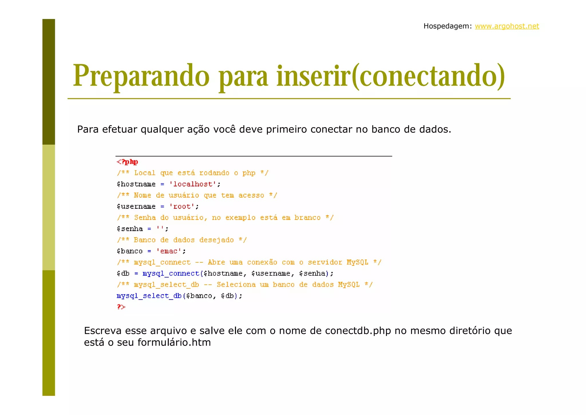 Hospedagem: www.argohost.net Preparando para inserir(conectando) Para efetuar qualquer ação você deve primeiro conectar no banco de dados. Escreva esse arquivo e salve ele com o nome de conectdb.php no mesmo diretório que está o seu formulário.htm 