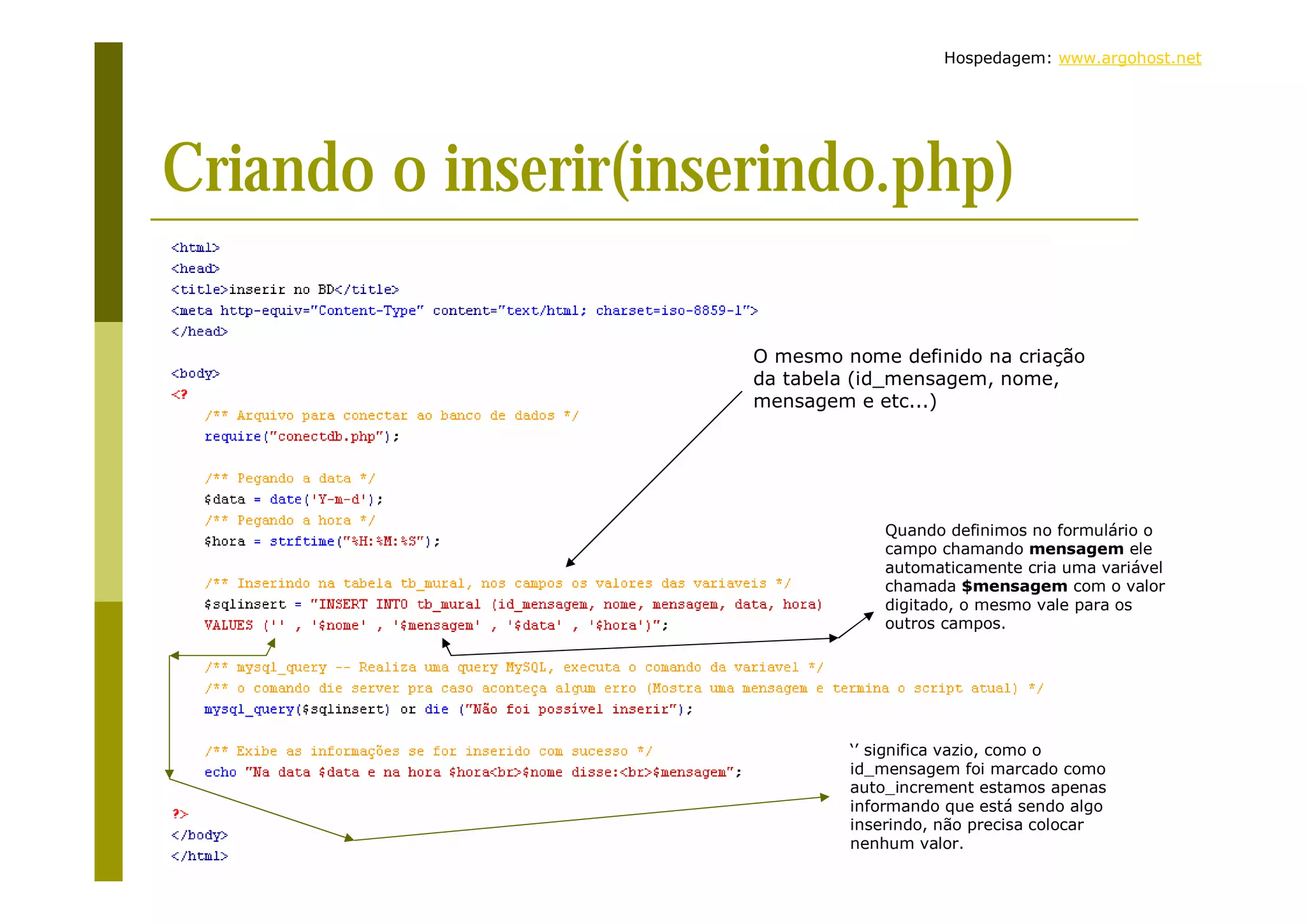 Hospedagem: www.argohost.net Criando o inserir(inserindo.php) O mesmo nome definido na criação da tabela (id_mensagem, nome, mensagem e etc...) Quando definimos no formulário o campo chamando mensagem ele automaticamente cria uma variável chamada $mensagem com o valor digitado, o mesmo vale para os outros campos. ‘’ significa vazio, como o id_mensagem foi marcado como auto_increment estamos apenas informando que está sendo algo inserindo, não precisa colocar nenhum valor. 