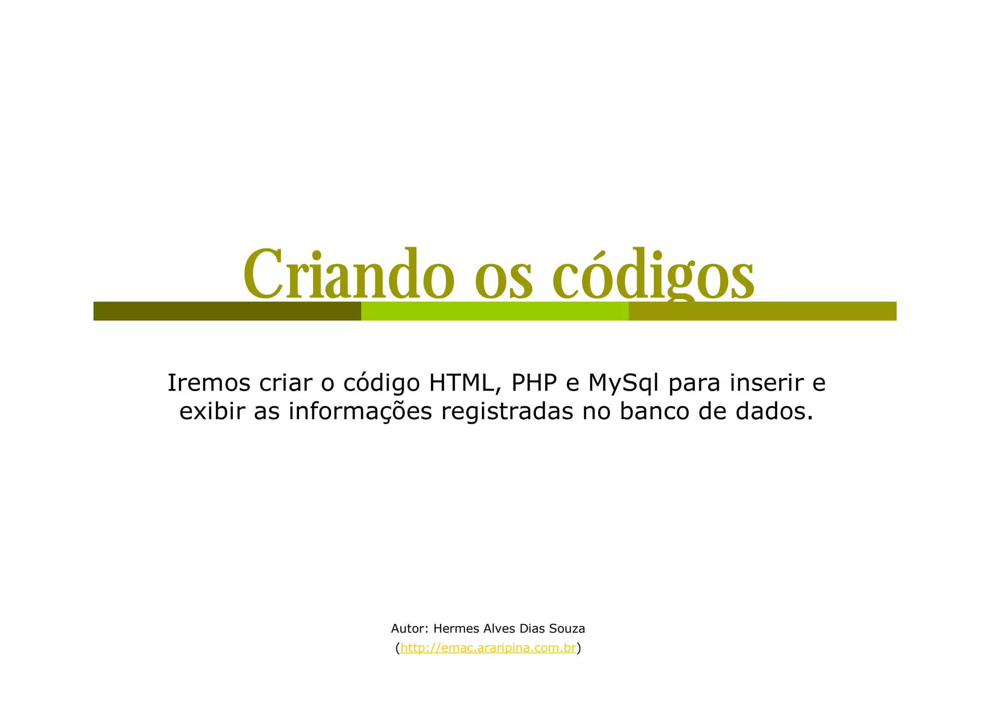 Criando os códigos Iremos criar o código HTML, PHP e MySql para inserir e exibir as informações registradas no banco de dados. Autor: Hermes Alves Dias Souza (http://emac.araripina.com.br) 