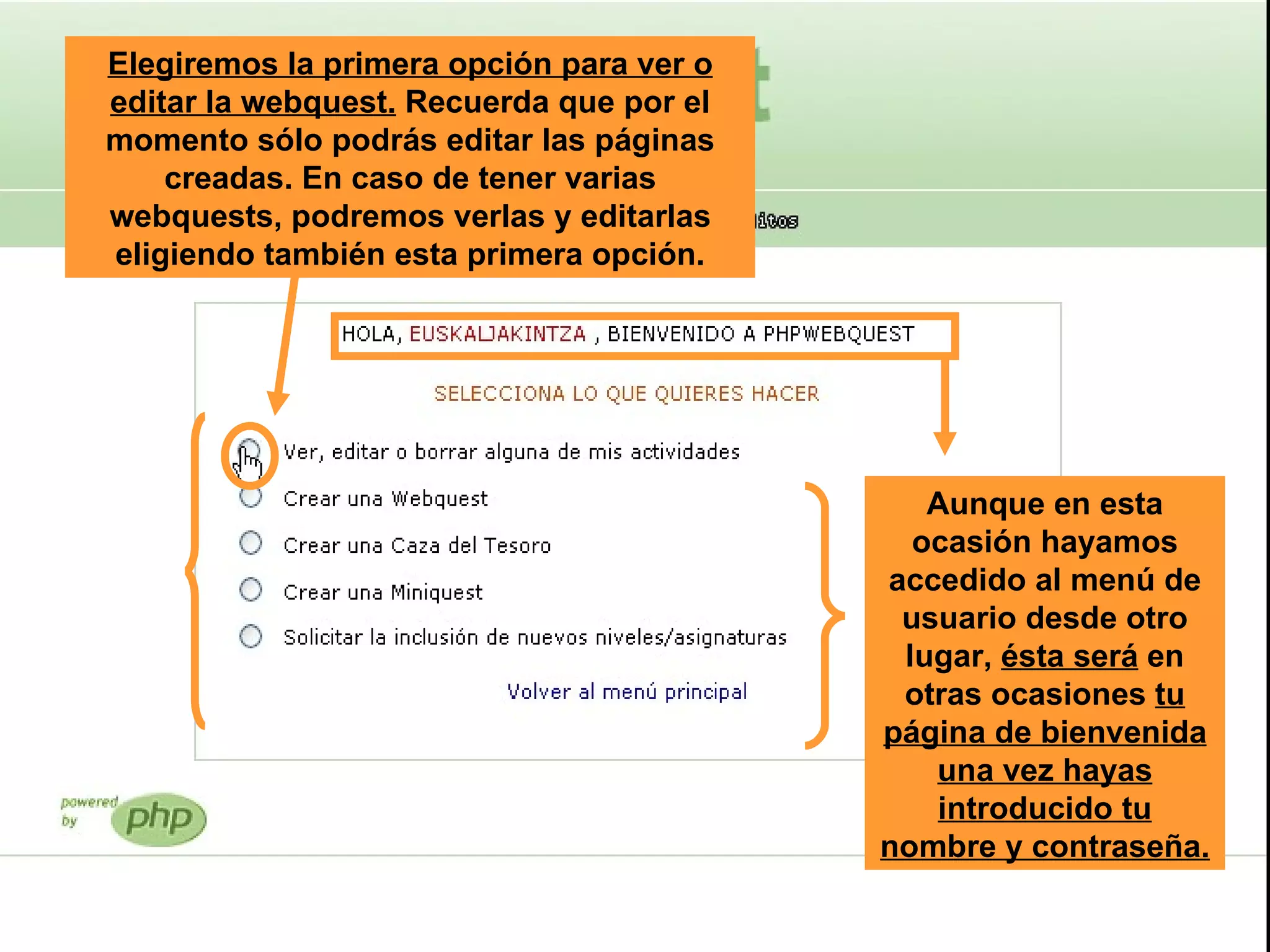 Elegiremos la primera opción para ver o editar la webquest.  Recuerda que por el momento sólo podrás editar las páginas creadas. En caso de tener varias webquests, podremos verlas y editarlas eligiendo también esta primera opción. Aunque en esta ocasión hayamos accedido al menú de usuario desde otro lugar,  ésta será  en otras ocasiones  tu página de bienvenida una vez hayas introducido tu nombre y contraseña.   