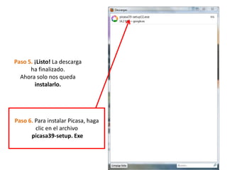 Paso 5. ¡Listo! La descarga
      ha finalizado.
  Ahora solo nos queda
        instalarlo.




Paso 6. Para instalar Picasa, haga
        clic en el archivo
      picasa39-setup. Exe
 