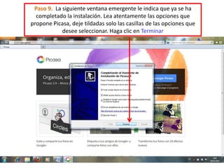 Paso 9. La siguiente ventana emergente le indica que ya se ha
  completado la instalación. Lea atentamente las opciones que
propone Picasa, deje tildadas solo las casillas de las opciones que
            desee seleccionar. Haga clic en Terminar
 