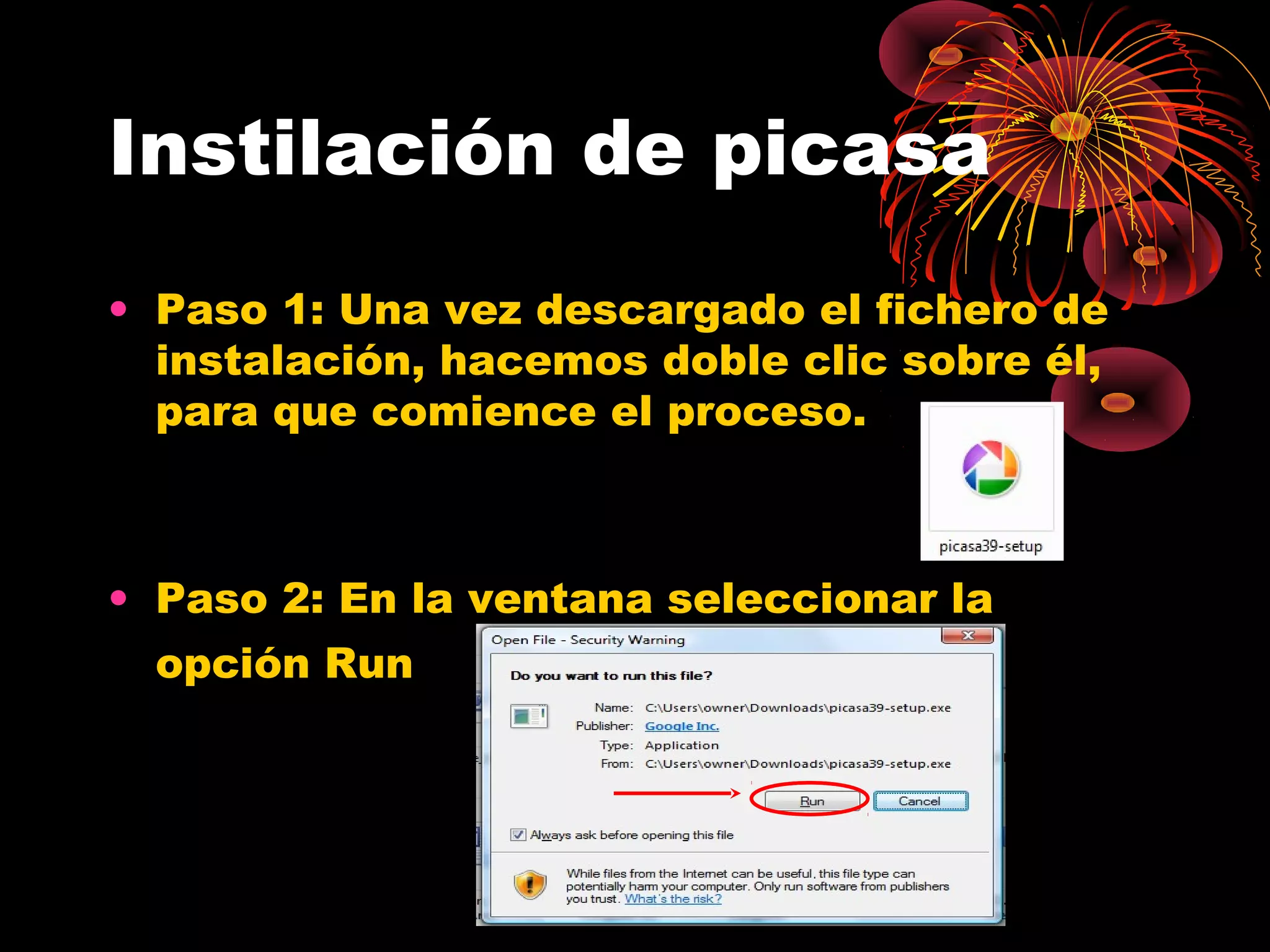 Instilación de picasa
• Paso 1: Una vez descargado el fichero de
  instalación, hacemos doble clic sobre él,
  para que comience el proceso.



• Paso 2: En la ventana seleccionar la
  opción Run
 