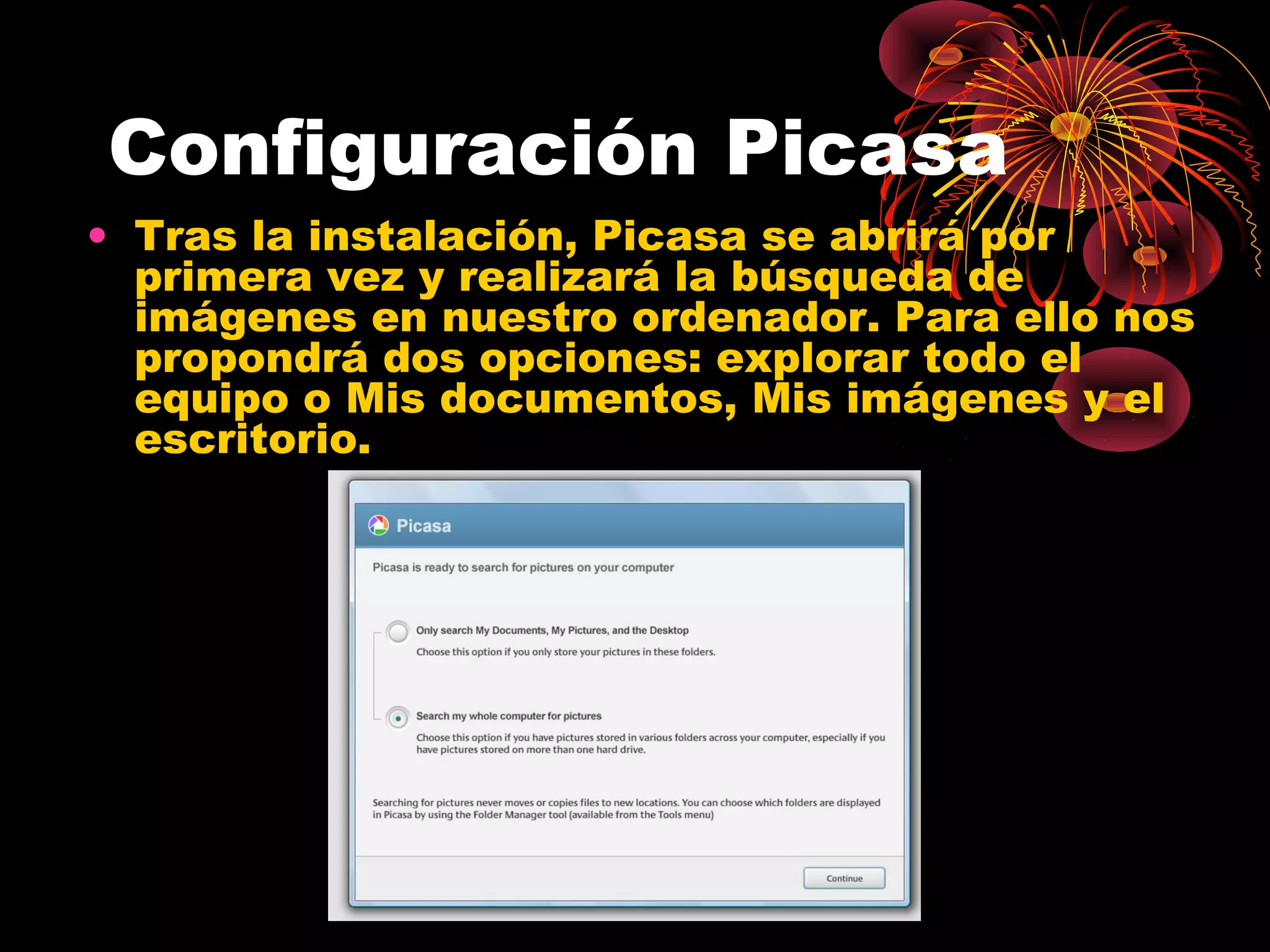 Configuración Picasa
• Tras la instalación, Picasa se abrirá por
  primera vez y realizará la búsqueda de
  imágenes en nuestro ordenador. Para ello nos
  propondrá dos opciones: explorar todo el
  equipo o Mis documentos, Mis imágenes y el
  escritorio.
 