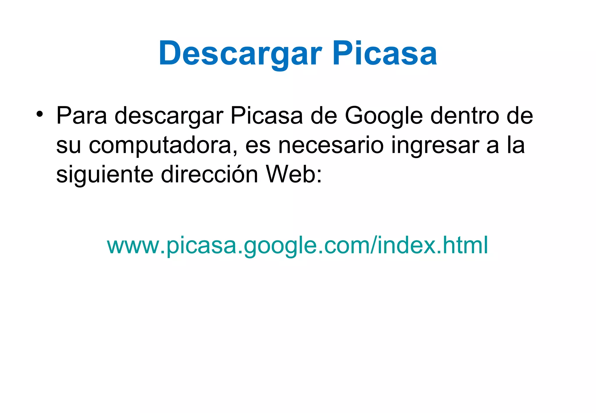 Descargar Picasa
• Para descargar Picasa de Google dentro de
su computadora, es necesario ingresar a la
siguiente dirección Web:
www.picasa.google.com/index.html
 