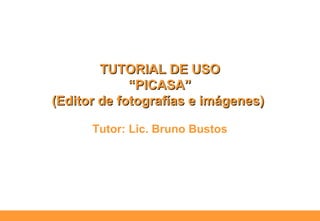 TUTORIAL DE USOTUTORIAL DE USO
“PICASA”“PICASA”
(Editor de fotografías e imágenes)(Editor de fotografías e imágenes)
Tutor: Lic. Bruno Bustos
 
