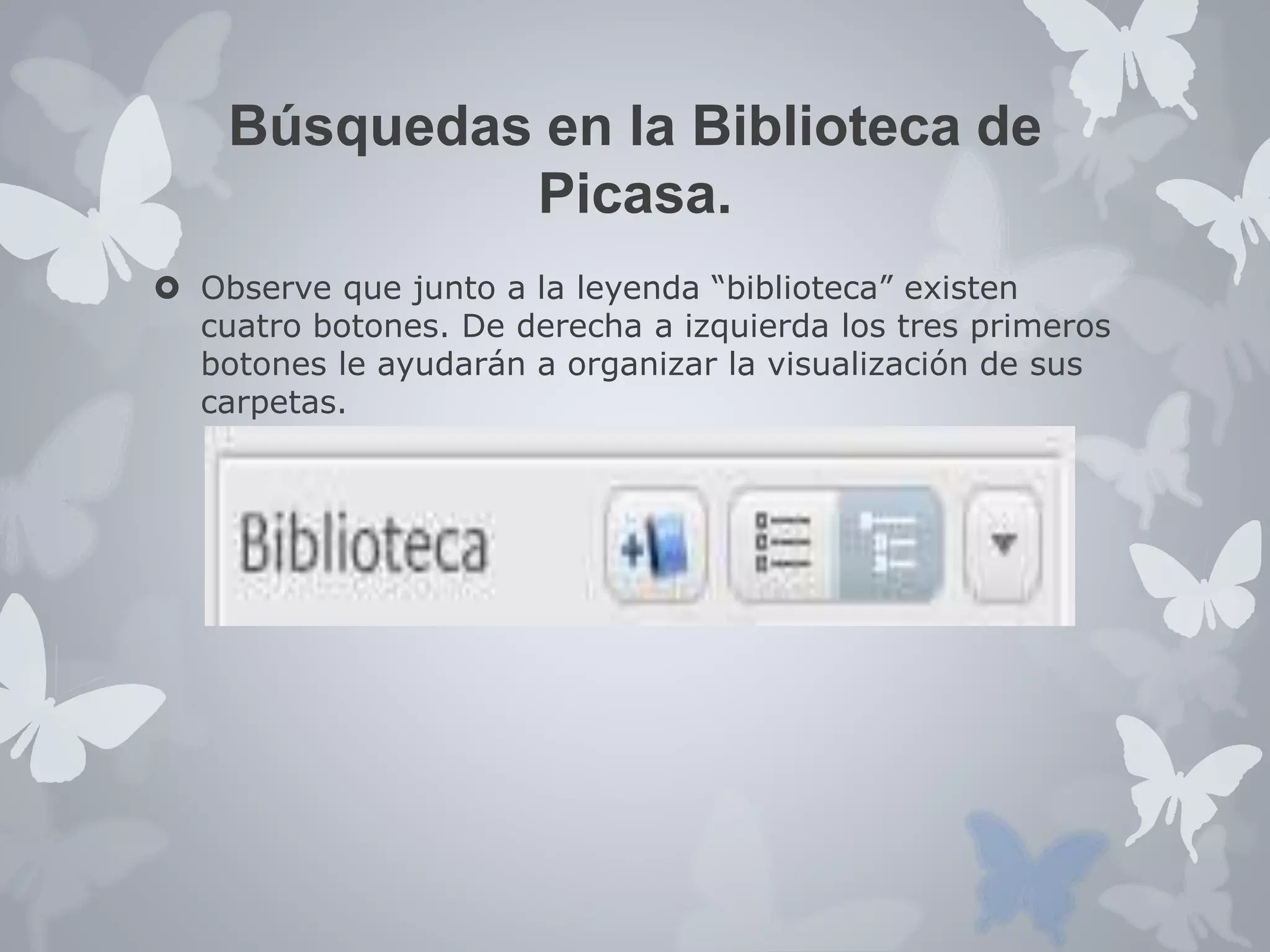 Búsquedas en la Biblioteca de 
Picasa. 
 Observe que junto a la leyenda “biblioteca” existen 
cuatro botones. De derecha a izquierda los tres primeros 
botones le ayudarán a organizar la visualización de sus 
carpetas. 
 