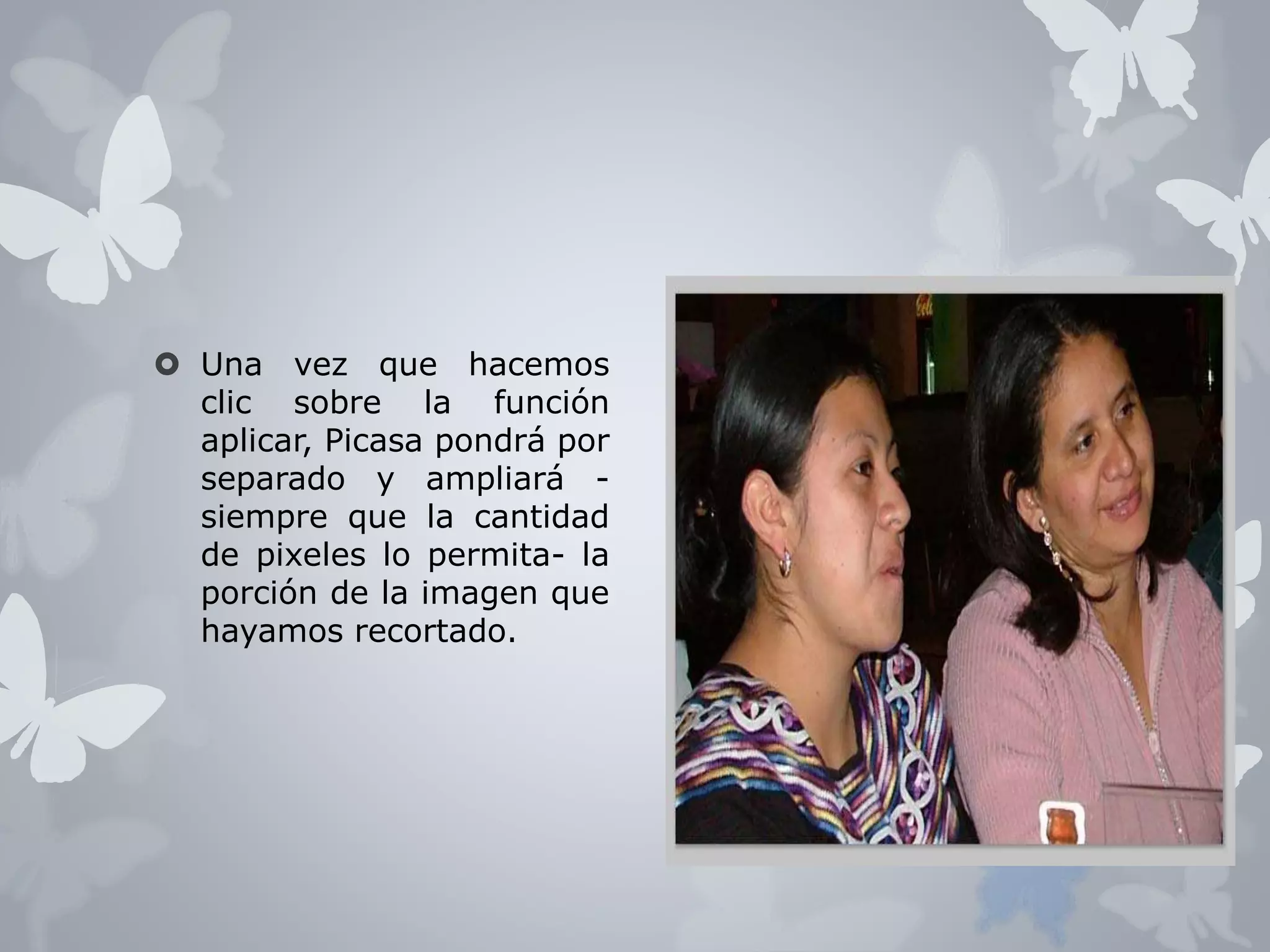  Una vez que hacemos 
clic sobre la función 
aplicar, Picasa pondrá por 
separado y ampliará - 
siempre que la cantidad 
de pixeles lo permita- la 
porción de la imagen que 
hayamos recortado. 
 