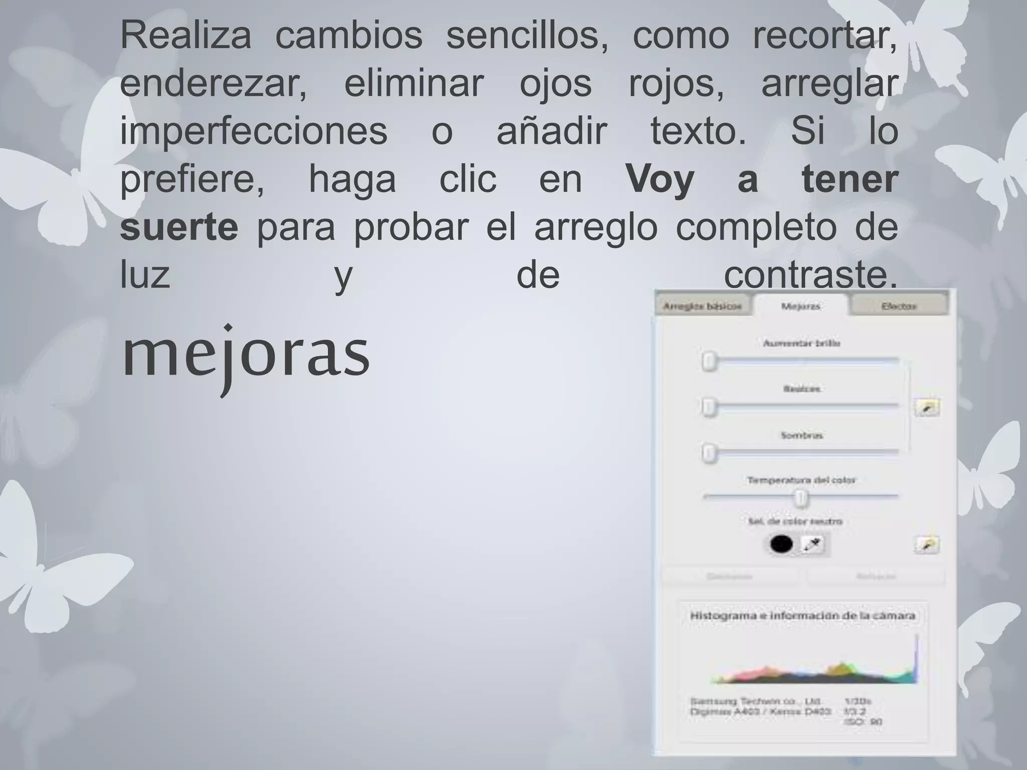 Realiza cambios sencillos, como recortar, 
enderezar, eliminar ojos rojos, arreglar 
imperfecciones o añadir texto. Si lo 
prefiere, haga clic en Voy a tener 
suerte para probar el arreglo completo de 
luz y de contraste. 
mejoras 
 