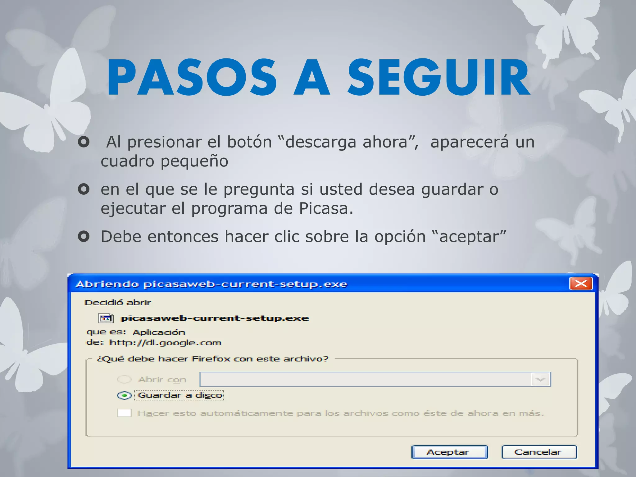 PASOS A SEGUIR 
 Al presionar el botón “descarga ahora”, aparecerá un 
cuadro pequeño 
 en el que se le pregunta si usted desea guardar o 
ejecutar el programa de Picasa. 
 Debe entonces hacer clic sobre la opción “aceptar” 
 