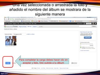 Una vez seleccionada o arrastrada la foto y
añadido el nombre del álbum se mostrara de la
siguiente manera
Para completar la carga debes hacer clic en
aceptar y listo, foto subida a tu álbum
 