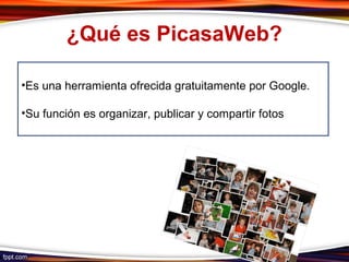 •Es una herramienta ofrecida gratuitamente por Google.
•Su función es organizar, publicar y compartir fotos
¿Qué es PicasaWeb?
 