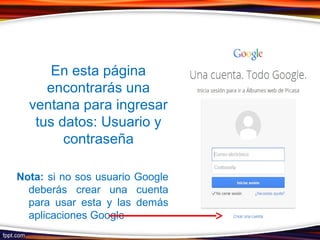 En esta página
encontrarás una
ventana para ingresar
tus datos: Usuario y
contraseña
Nota: si no sos usuario Google
deberás crear una cuenta
para usar esta y las demás
aplicaciones Google
 
