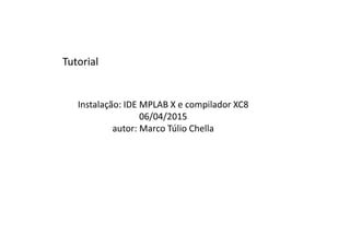 Instalação: IDE MPLAB X e compilador XC8
06/04/2015
autor: Marco Túlio Chella
Tutorial
 