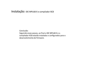 Instalação: IDE MPLAB X e compilador XC8
Conclusão:
Seguindo esses passos, ao final a IDE MPLAB X e o
compilador XC8 estarão instalados e configurados para o
desenvolvimento de firmware.
 