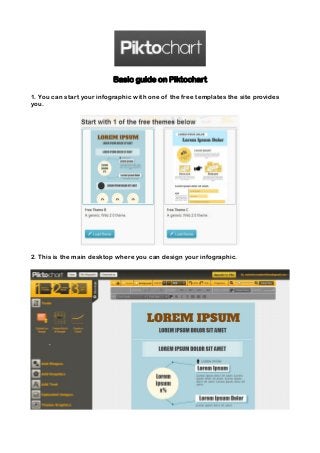 Basic guide on Piktochart

1. You can start your infographic with one of the free templates the site provides
you.




2. This is the main desktop where you can design your infographic.
 