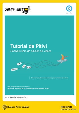 Tutorial de Pitivi
      Software libre de edición de videos




                                  Colección de aplicaciones gratuitas para contextos educativos




  Plan Integral de Educación Digital
  Dirección Operativa de Incorporación de Tecnologías (InTec)




Ministerio de Educación
 