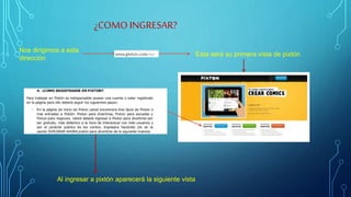 ¿COMO INGRESAR?
Nos dirigimos a esta
dirección
Esta será su primera vista de pixtón
Al ingresar a pixtón aparecerá la siguiente vista
 