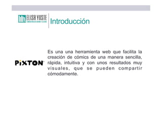 Introducción
Es una una herramienta web que facilita la
creación de cómics de una manera sencilla,
rápida, intuitiva y con unos resultados muy
visuales, que se pueden compartir
cómodamente.