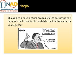El plagio en si mismo es una acción antiética que perjudica el
desarrollo de la ciencia y la posibilidad de transformación de
una sociedad.
 