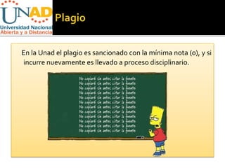 En la Unad el plagio es sancionado con la mínima nota (0), y si
incurre nuevamente es llevado a proceso disciplinario.
 