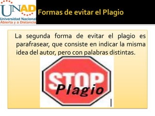 La segunda forma de evitar el plagio es
parafrasear, que consiste en indicar la misma
idea del autor, pero con palabras distintas.
 