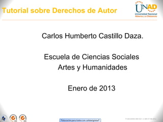 Tutorial sobre Derechos de Autor


           Carlos Humberto Castillo Daza.

           Escuela de Ciencias Sociales
              Artes y Humanidades

                  Enero de 2013


                                   FI-GQ-GCMU-004-015 V. 000-27-08-2011
 