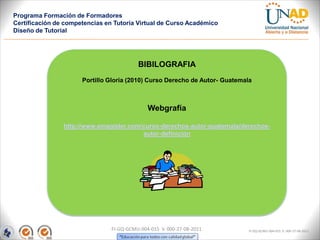 Programa Formación de Formadores
Certificación de competencias en Tutoría Virtual de Curso Académico
Diseño de Tutorial




                                          BIBILOGRAFIA
                      Portillo Gloria (2010) Curso Derecho de Autor- Guatemala



                                              Webgrafía

                http://www.emagister.com/curso-derechos-autor-guatemala/derechos-
                                         autor-definicion




                                FI-GQ-GCMU-004-015 V. 000-27-08-2011         FI-GQ-GCMU-004-015 V. 000-27-08-2011
 