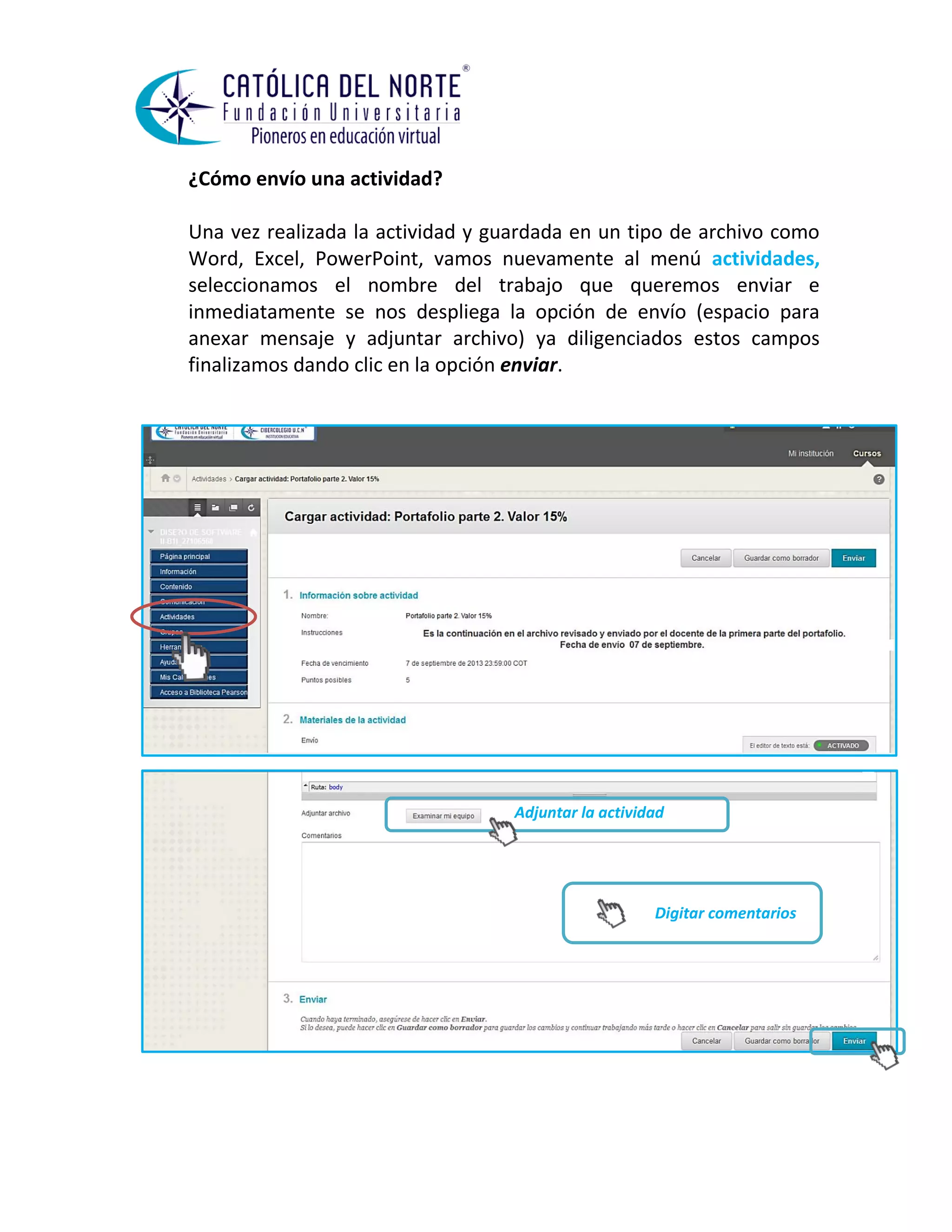 ¿Cómo envío una actividad? 
Una vez realizada la actividad y guardada en un tipo de archivo como Word, Excel, PowerPoint, vamos nuevamente al menú actividades, seleccionamos el nombre del trabajo que queremos enviar e inmediatamente se nos despliega la opción de envío (espacio para anexar mensaje y adjuntar archivo) ya diligenciados estos campos finalizamos dando clic en la opción enviar. 
Digitar comentarios 
Adjuntar la actividad  