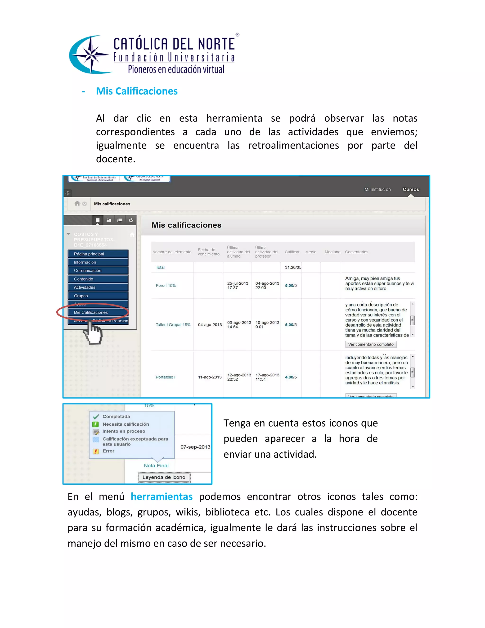 - Mis Calificaciones 
Al dar clic en esta herramienta se podrá observar las notas correspondientes a cada uno de las actividades que enviemos; igualmente se encuentra las retroalimentaciones por parte del docente. 
En el menú herramientas podemos encontrar otros iconos tales como: ayudas, blogs, grupos, wikis, biblioteca etc. Los cuales dispone el docente para su formación académica, igualmente le dará las instrucciones sobre el manejo del mismo en caso de ser necesario. 
Tenga en cuenta estos iconos que pueden aparecer a la hora de enviar una actividad. 
 