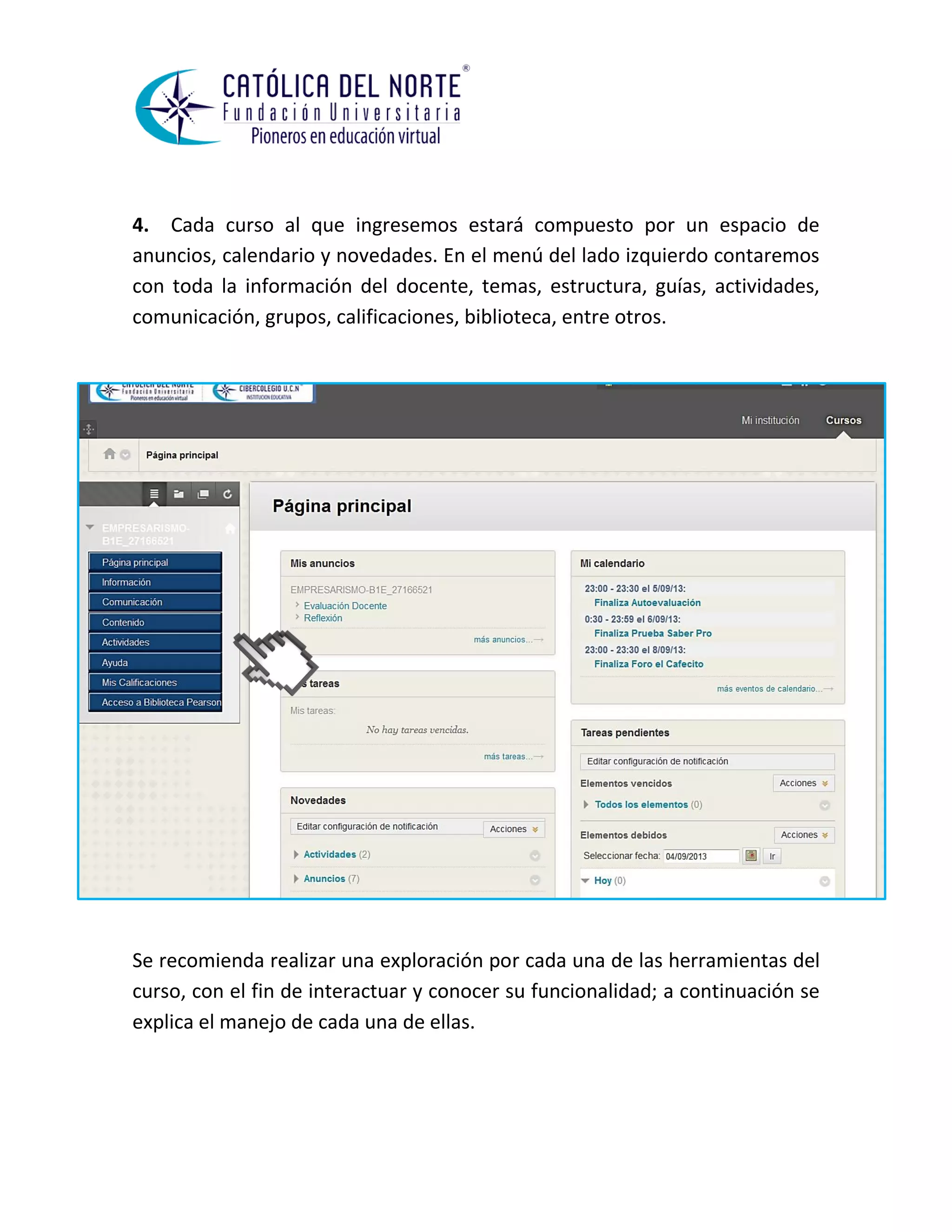 4. Cada curso al que ingresemos estará compuesto por un espacio de anuncios, calendario y novedades. En el menú del lado izquierdo contaremos con toda la información del docente, temas, estructura, guías, actividades, comunicación, grupos, calificaciones, biblioteca, entre otros. 
Se recomienda realizar una exploración por cada una de las herramientas del curso, con el fin de interactuar y conocer su funcionalidad; a continuación se explica el manejo de cada una de ellas. 
 