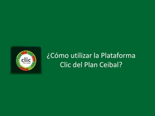 ¿Cómo utilizar la Plataforma
Clic del Plan Ceibal?
 