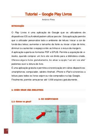 1
Tutorial – Google Play Livros
António Pires
INTRODUÇÃO
O Play Livros é uma aplicação do Google que os utilizadores de
di...