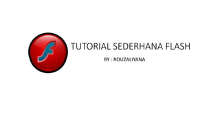 TUTORIAL SEDERHANA FLASH 
BY : ROUZALIYANA 
 