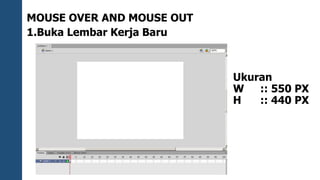 MOUSE OVER AND MOUSE OUT 
1.Buka Lembar Kerja Baru 
Ukuran 
W :: 550 PX 
H :: 440 PX 
 