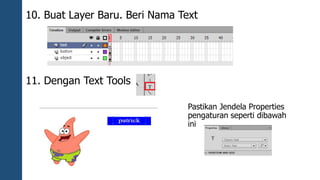 10. Buat Layer Baru. Beri Nama Text 
11. Dengan Text Tools 
Pastikan Jendela Properties 
pengaturan seperti dibawah 
ini 
 